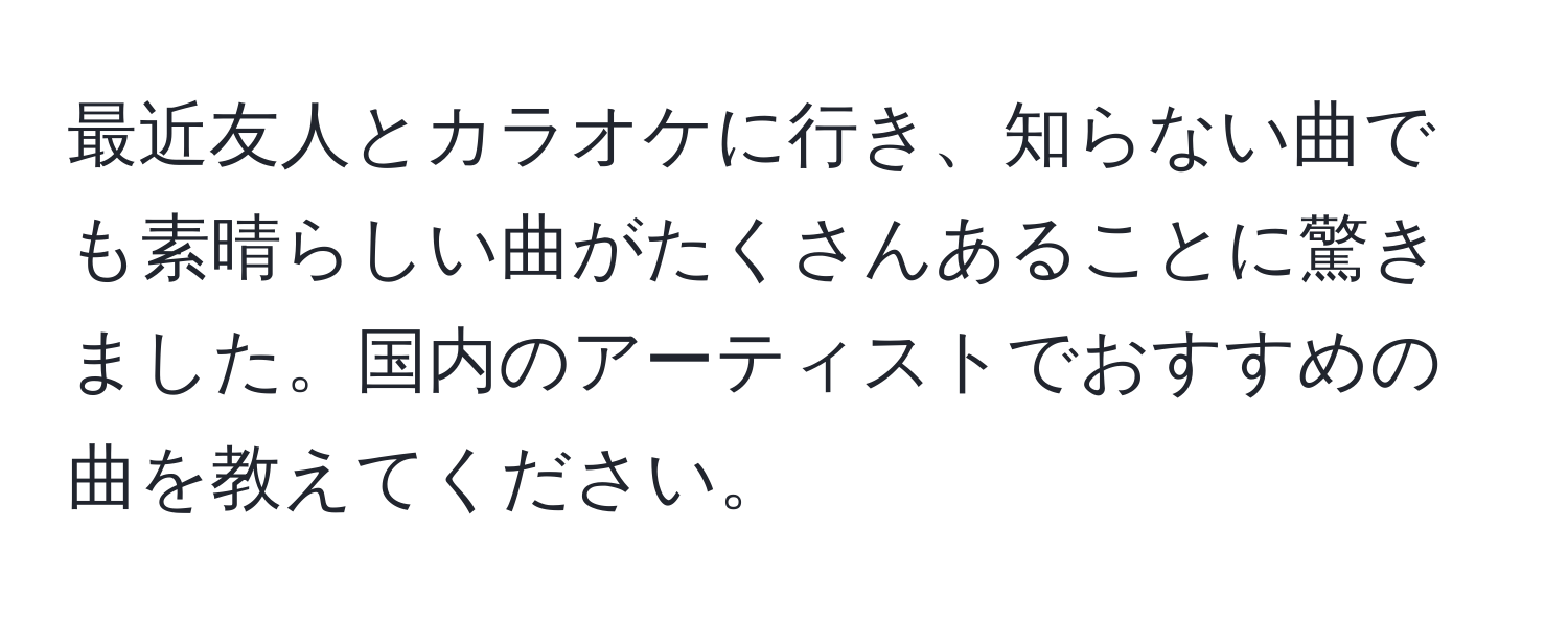 最近友人とカラオケに行き、知らない曲でも素晴らしい曲がたくさんあることに驚きました。国内のアーティストでおすすめの曲を教えてください。