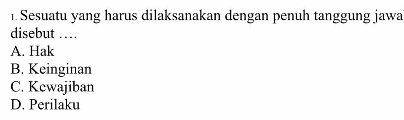 Sesuatu yang harus dilaksanakan dengan penuh tanggung jawa
disebut …
A. Hak
B. Keinginan
C. Kewajiban
D. Perilaku