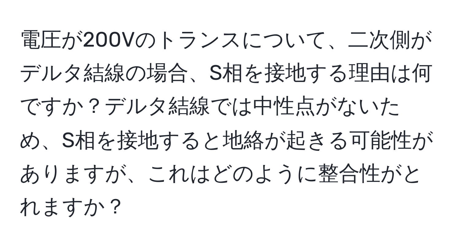 電圧が200Vのトランスについて、二次側がデルタ結線の場合、S相を接地する理由は何ですか？デルタ結線では中性点がないため、S相を接地すると地絡が起きる可能性がありますが、これはどのように整合性がとれますか？