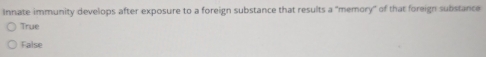 Innate immunity develops after exposure to a foreign substance that results a "memory" of that foreign substance
True
False