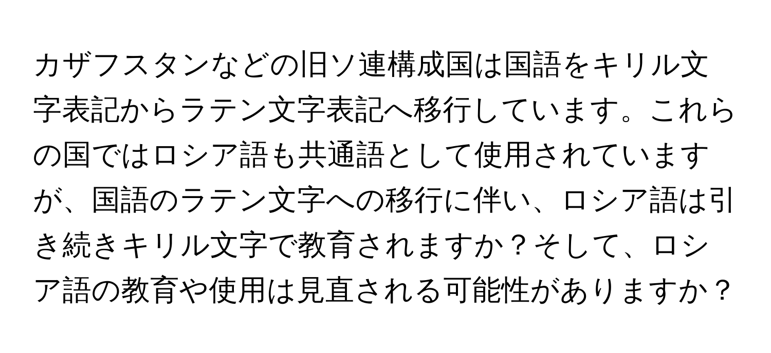 カザフスタンなどの旧ソ連構成国は国語をキリル文字表記からラテン文字表記へ移行しています。これらの国ではロシア語も共通語として使用されていますが、国語のラテン文字への移行に伴い、ロシア語は引き続きキリル文字で教育されますか？そして、ロシア語の教育や使用は見直される可能性がありますか？