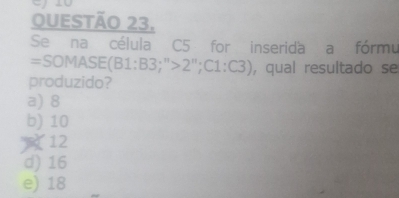 Se na célula C5 for inserida a fórmu
=SOMAS - (B1:B3;''>2'';C1:C3) , qual resultado se
produzido?
a) 8
b) 10
12
d) 16
e) 18