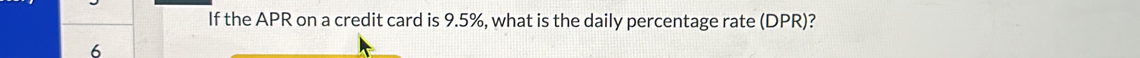 If the APR on a credit card is 9.5%, what is the daily percentage rate (DPR)? 
6