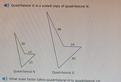 ) Quadrilateral O is a scaled copy of quadrilateral N.
Quadrilateral N Quadnlateral O
What scale factor takes quadrilateral N to quadrilateral Q?