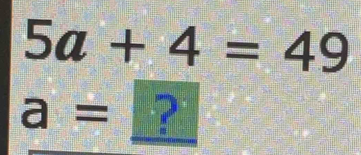 5a+4=49
a= ?