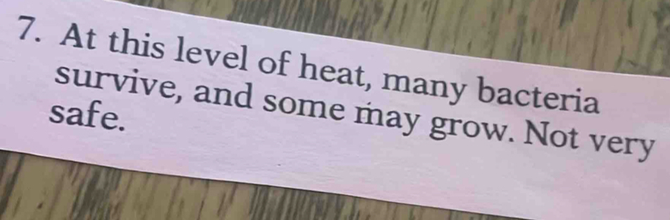 At this level of heat, many bacteria 
safe. survive, and some may grow. Not very