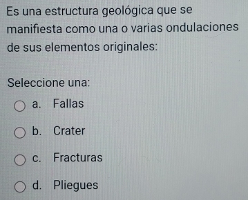 Es una estructura geológica que se
manifiesta como una o varias ondulaciones
de sus elementos originales:
Seleccione una:
a. Fallas
b. Crater
c. Fracturas
d. Pliegues