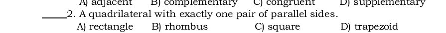 Aj adjacent B) complementary C) congruent Df supplementary
_2. A quadrilateral with exactly one pair of parallel sides.
A) rectangle B) rhombus C) square D) trapezoid