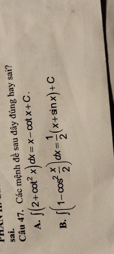 sai.
Câu 47. Các mệnh đề sau đây đúng hay sai?
∈t (2+cot^2x)dx=x-cot x+C.
A. ∈t (1-cos^2 x/2 )dx= 1/2 (x+sin x)+C
B.