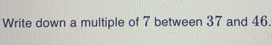 Write down a multiple of 7 between 37 and 46.