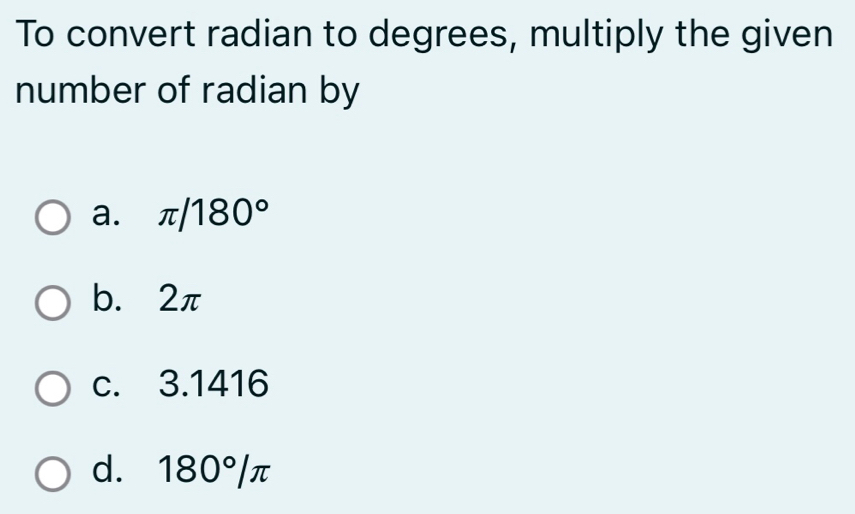 To convert radian to degrees, multiply the given
number of radian by
a. π /180°
b. 2π
c. 3.1416
d. 180°/π