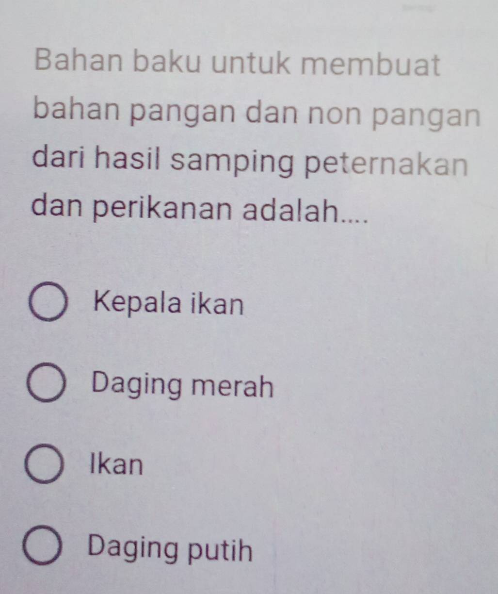 Bahan baku untuk membuat
bahan pangan dan non pangan
dari hasil samping peternakan
dan perikanan adalah....
Kepala ikan
Daging merah
Ikan
Daging putih