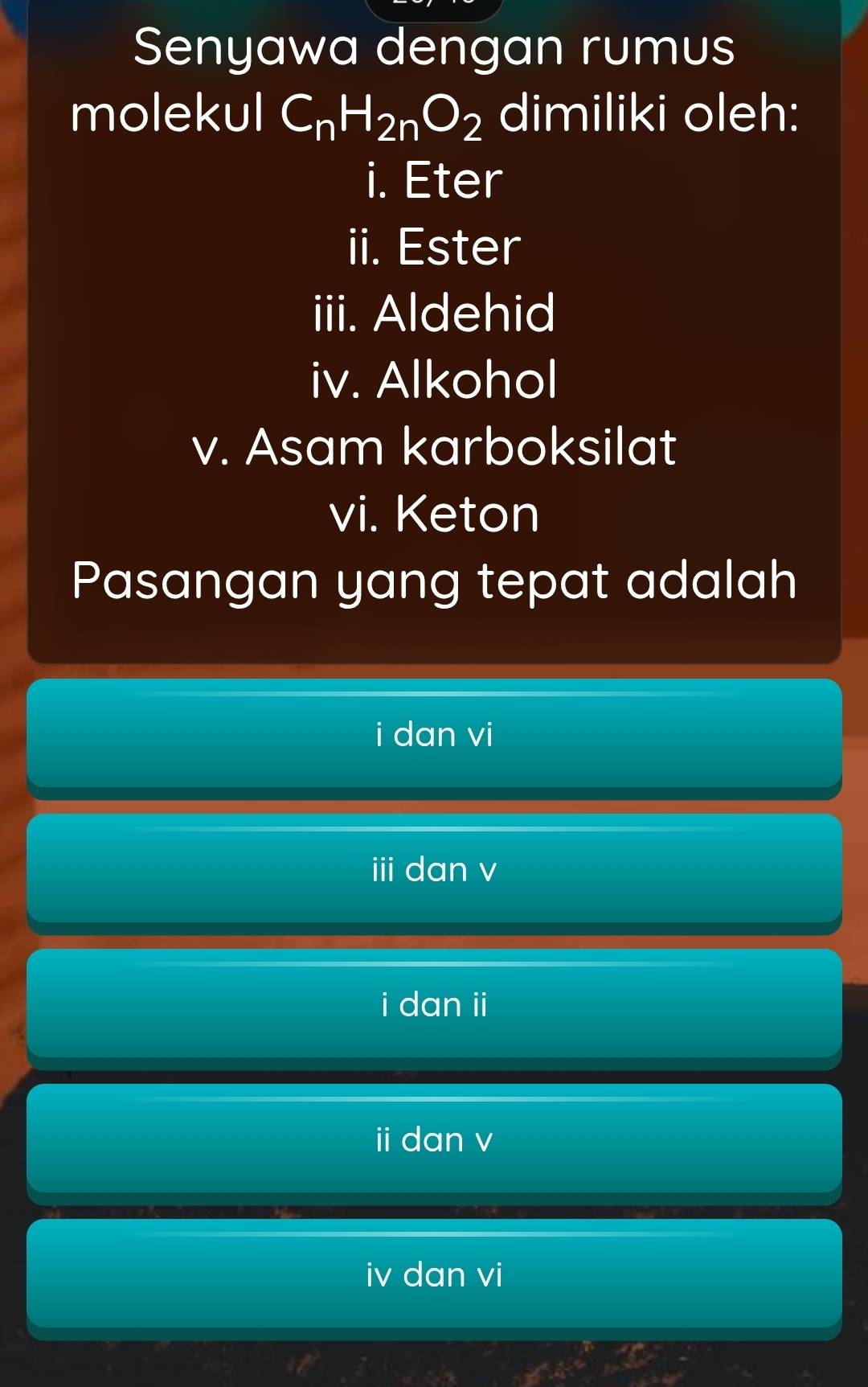 Senyawa dengan rumus
molekul C_nH_2nO_2 dimiliki oleh:
i. Eter
ii. Ester
iii. Aldehid
iv. Alkohol
v. Asam karboksilat
vi. Keton
Pasangan yang tepat adalah
i dan vi
ⅲ dan v
i dan ii
i dan v
iv dan vi