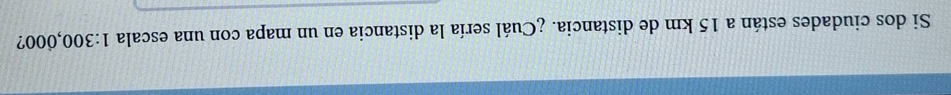 Si dos ciudades están a 15 km de distancia. ¿Cuál sería la distancia en un mapa con una escala 1:30 O ( 00 2