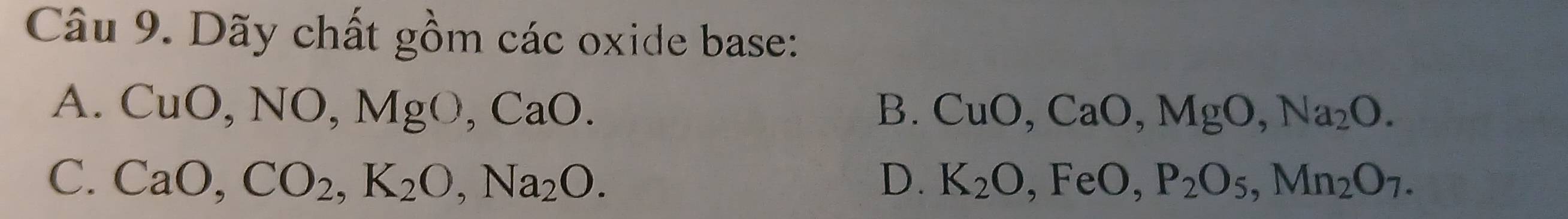 Dãy chất gồm các oxide base:
A. CuO, NO, MgO, CaO. B. CuO, CaO, MgO, Na_2O.
C. CaO, CO_2, K_2O, Na_2O. D. K_2O, FeO, P_2O_5, Mn_2O_7.
