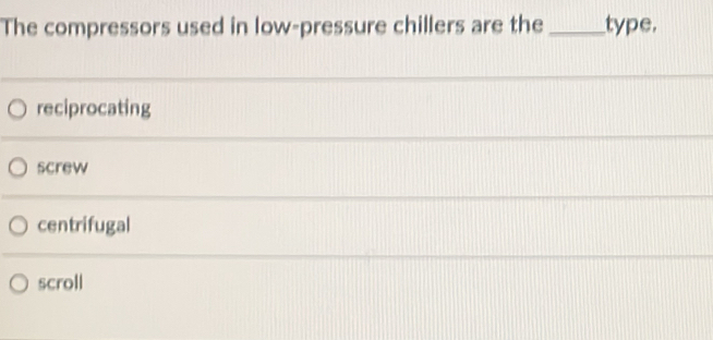 The compressors used in low-pressure chillers are the _type.
reciprocating
screw
centrifugal
scroll