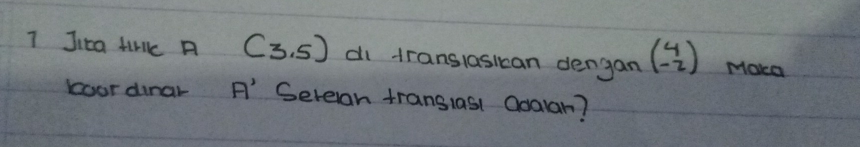 Jica firlkc A (3,5) di translasican dengan beginpmatrix 4 -2endpmatrix Moca 
koor dinar A' Serean transias1 Oodalan?