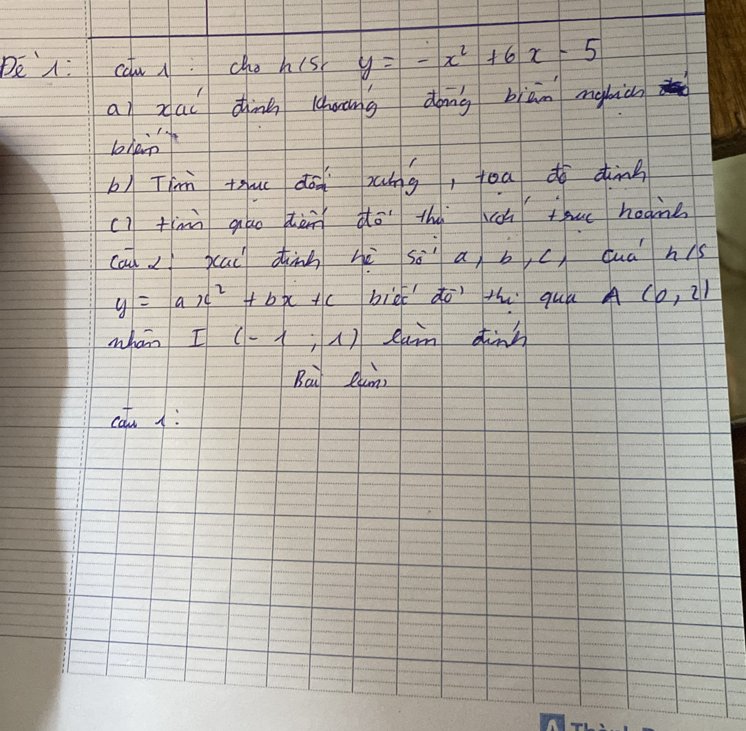 De: cau:cho hisk y=-x^2+6x-5
an xai dng lquāng dong biàn mabicn 
bhen 
b) Tin tuc dàg xng, toado dink 
c)tmi gāo hàn do thú oh oue hone 
cal21 sac) dinn hè so^(-1)a,b, c) duahs
y=ax^2+bx+c bièk' ¢o' th qui A(0,2)
whon I(-1;1) ean dinn 
Bai Rung 
catu A: