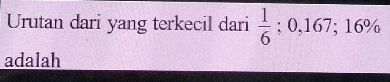 Urutan dari yang terkecil dari  1/6 ; 0,167; 16%
adalah