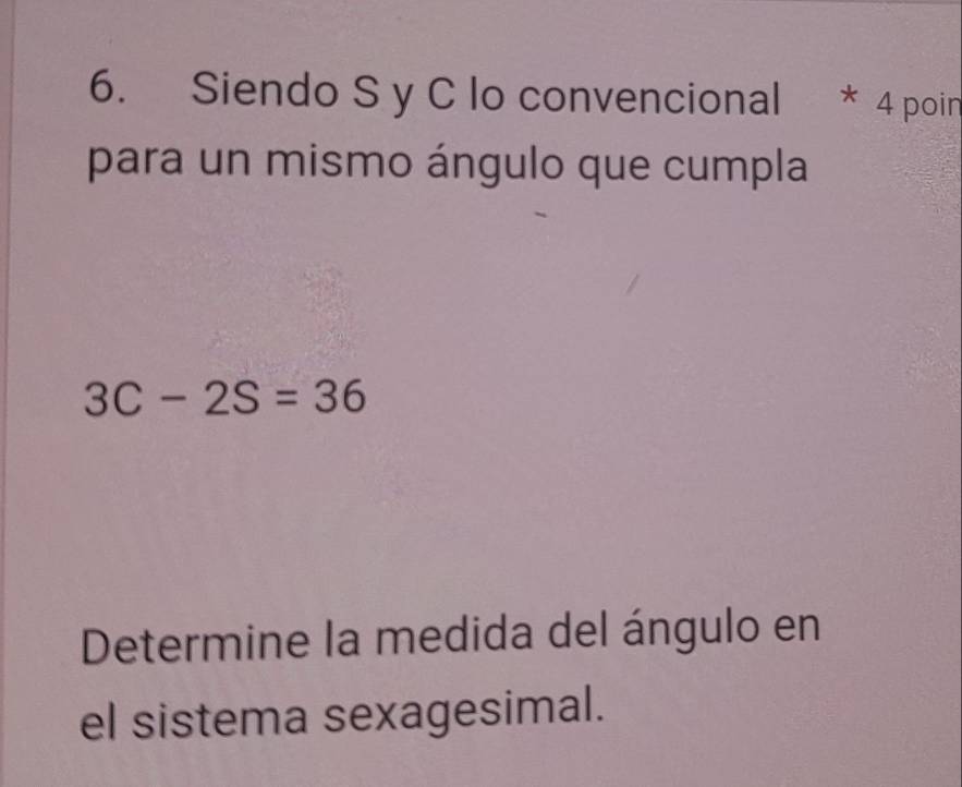 Siendo S y C lo convencional * 4 poin 
para un mismo ángulo que cumpla
3C-2S=36
Determine la medida del ángulo en 
el sistema sexagesimal.