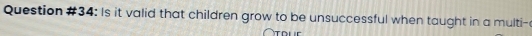 Question #34: Is it valid that children grow to be unsuccessful when taught in a multi- 
Tou