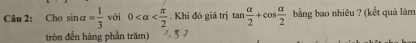 Cho sin alpha = 1/3  với 0 . Khi đó giá trị tan  alpha /2 +cos  alpha /2  bằng bao nhiêu ? (kết quả làm 
tròn đến hàng phần trăm)