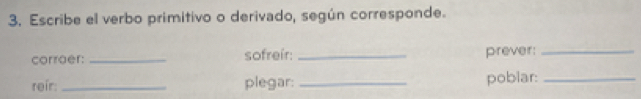 Escribe el verbo primitivo o derivado, según corresponde. 
corraer: _sofreír: _prever:_ 
reir: _plegar: _poblar:_