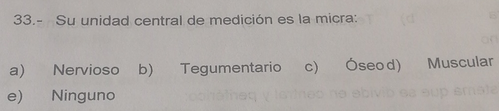 33.- Su unidad central de medición es la micra:
a) Nervioso b) Tegumentario c) Óseod) Muscular
e) Ninguno