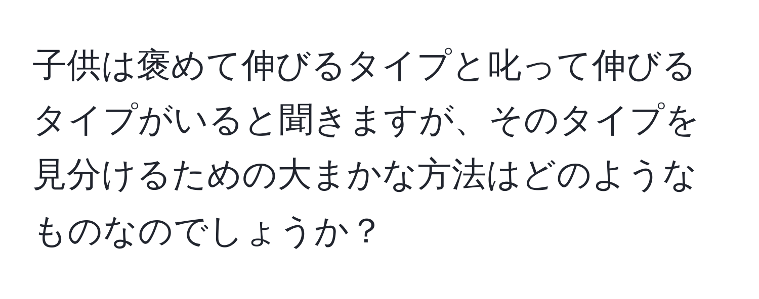 子供は褒めて伸びるタイプと叱って伸びるタイプがいると聞きますが、そのタイプを見分けるための大まかな方法はどのようなものなのでしょうか？