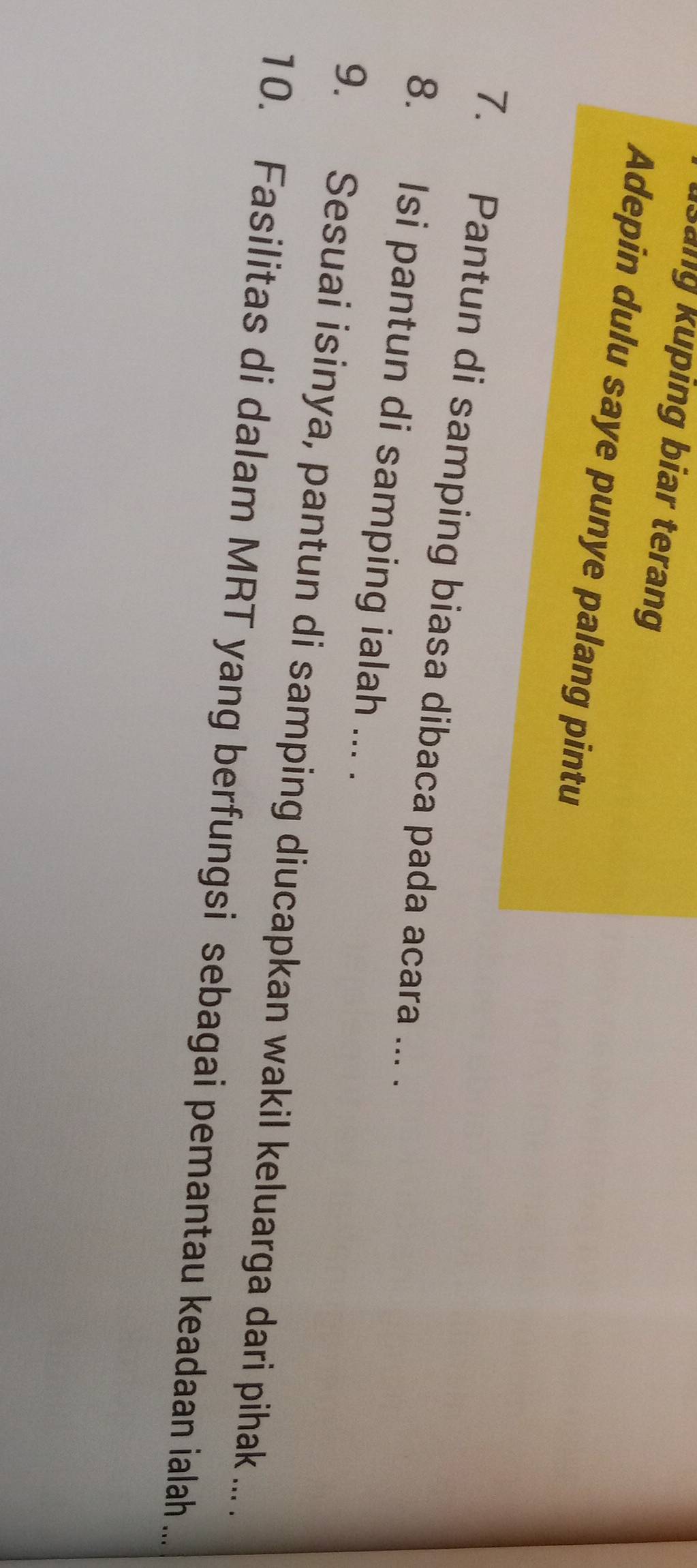 Sang kuping biar terang 
Adepin dulu saye punye palang pintu 
7. Pantun di samping biasa dibaca pada acara ... . 
8. Isi pantun di samping ialah ... . 
9. Sesuai isinya, pantun di samping diucapkan wakil keluarga dari pihak ... . 
10. Fasilitas di dalam MRT yang berfungsi sebagai pemantau keadaan ialah ...