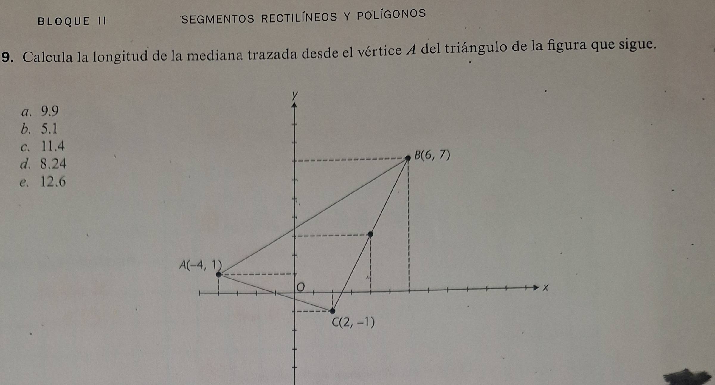 BLOQUE I I SEGMENTOS RECTILíNEOS Y POLíGONO
9. Calcula la longitud de la mediana trazada desde el vértice A del triángulo de la figura que sigue.
a. 9.9
b. 5.1
c. 11.4
d. 8.24
e. 12.6