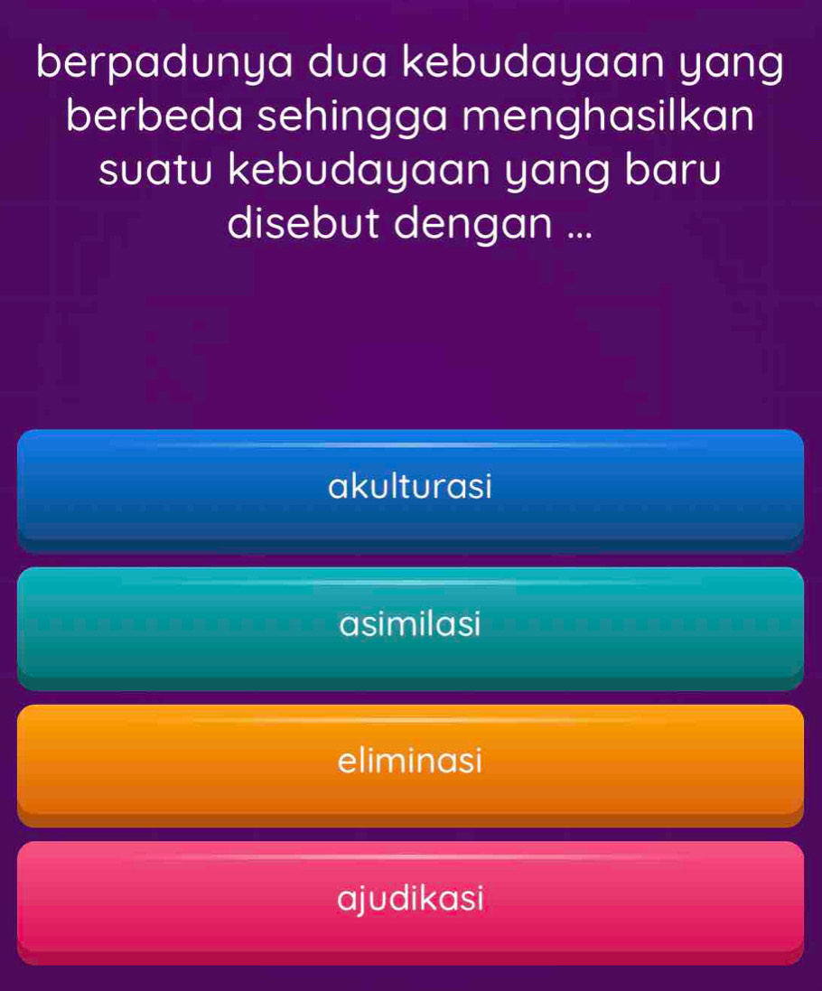 berpadunya dua kebudayaan yang
berbeda sehingga menghasilkan
suatu kebudayaan yang baru
disebut dengan ...
akulturasi
asimilasi
eliminasi
ajudikasi