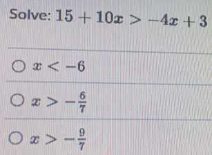 Solve: 15+10x>-4x+3
x
x>- 6/7 
x>- 9/7 