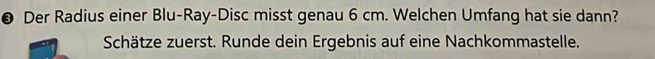 ● Der Radius einer Blu-Ray-Disc misst genau 6 cm. Welchen Umfang hat sie dann? 
Schätze zuerst. Runde dein Ergebnis auf eine Nachkommastelle.
