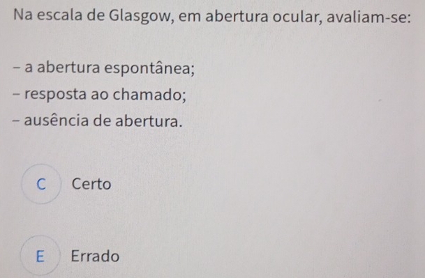 Na escala de Glasgow, em abertura ocular, avaliam-se:
- a abertura espontânea;
- resposta ao chamado;
- ausência de abertura.
C Certo
E Errado