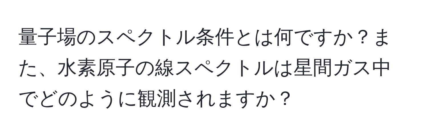 量子場のスペクトル条件とは何ですか？また、水素原子の線スペクトルは星間ガス中でどのように観測されますか？