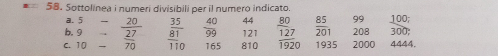 Sottolinea i numeri divisibili per il numero indicato. 
a. 5 → 20 44 99  100/300 
b. 9 → 27 frac  35/81 110  40/99  121 frac  80/127 1920  85/201  208
c. 10 overline 70 165 810 1935 2000 £4444.