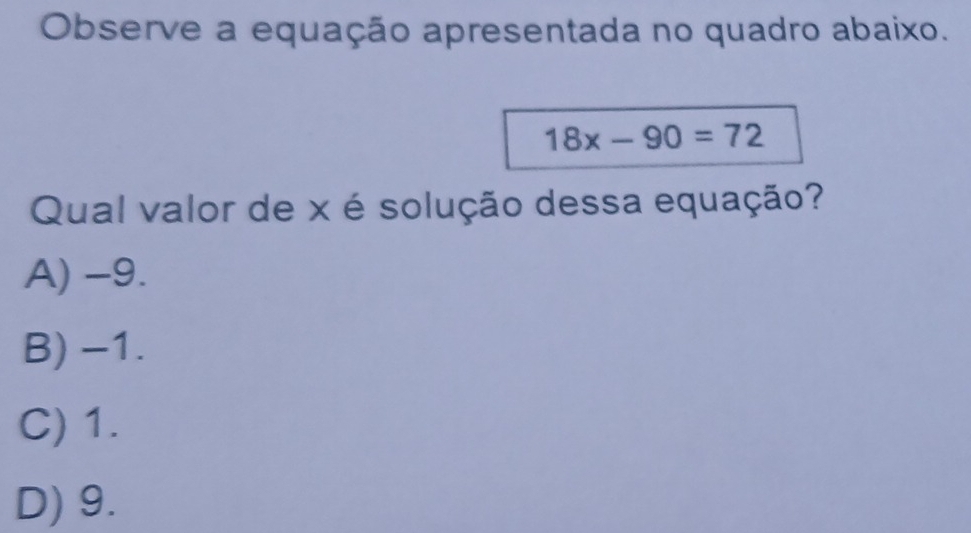 Observe a equação apresentada no quadro abaixo.
18x-90=72
Qual valor de x é solução dessa equação?
A) -9.
B) -1.
C) 1.
D) 9.