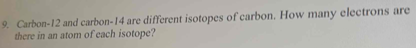 Carbon- 12 and carbon- 14 are different isotopes of carbon. How many electrons are 
there in an atom of each isotope?