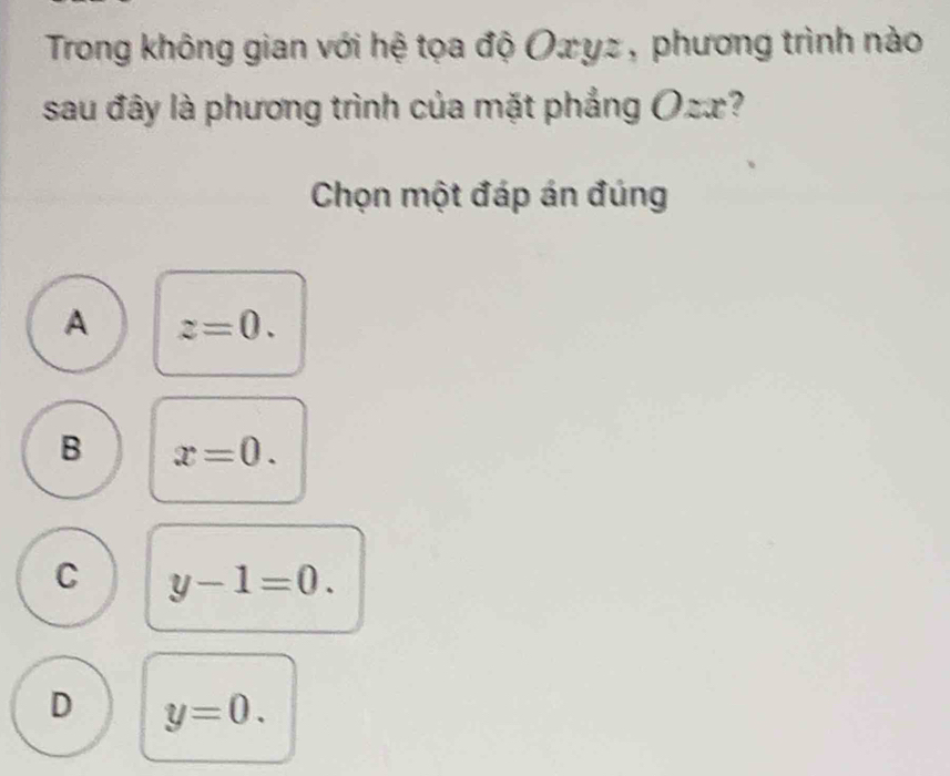 Trong không gian với hệ tọa độ Οxуz , phương trình nào
sau đây là phương trình của mặt phẳng Ozx 7
Chọn một đáp án đúng
A z=0.
B x=0.
C y-1=0.
D y=0.