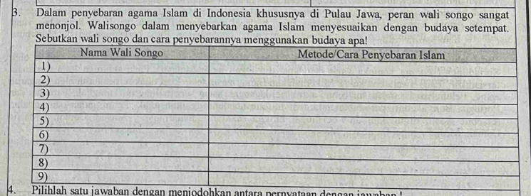 Dalam penyebaran agama Islam di Indonesia khususnya di Pulau Jawa, peran wali songo sangat 
menonjol. Walisongo dalam menyebarkan agama Islam menyesuaikan dengan budaya setempat. 
Sebutkan wali so 
4. Pilihlah satu jawaban dengan meniodohkan antara pernvataan dengan