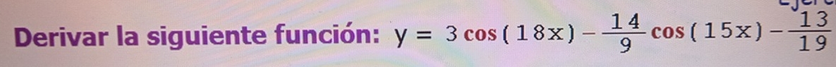 Derivar la siguiente función: y=3cos (18x)- 14/9 cos (15x)- 13/19 