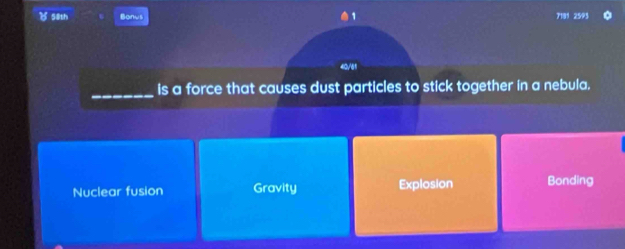 58th Bonus 7189 2593
_is a force that causes dust particles to stick together in a nebula.
Nuclear fusion Gravity Explosion Bonding