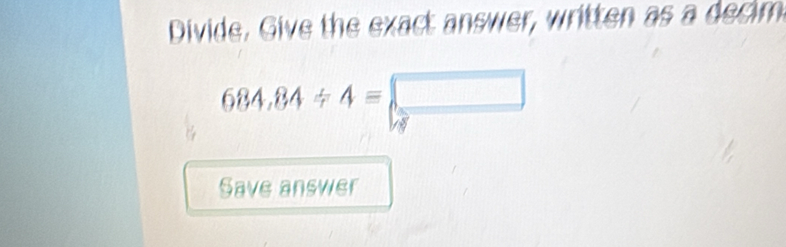 Divide, Give the exact answer, written as a decim
684,84/ 4=□
Save answer