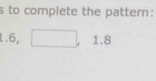 to complete the pattern:.6,□ , 1.8