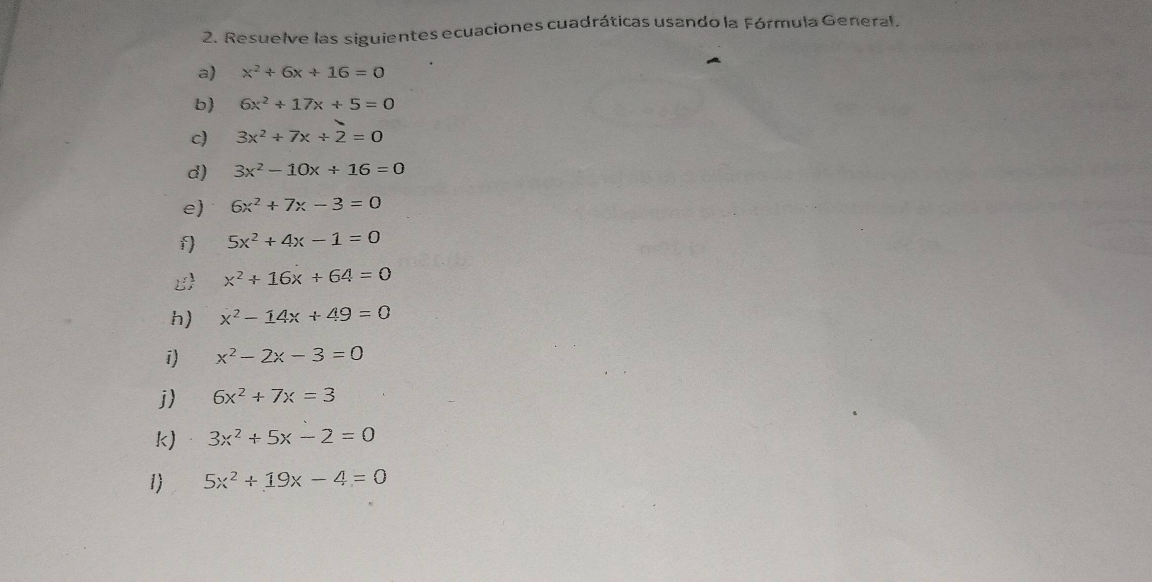 Resuelve las siguientes ecuaciones cuadráticas usando la Fórmula General, 
a) x^2+6x+16=0
b) 6x^2+17x+5=0
c) 3x^2+7x+2=0
d) 3x^2-10x+16=0
e) 6x^2+7x-3=0
f 5x^2+4x-1=0
x^2+16x+64=0
h) x^2-14x+49=0
i) x^2-2x-3=0
j) 6x^2+7x=3
k) 3x^2+5x-2=0
1) 5x^2+19x-4=0