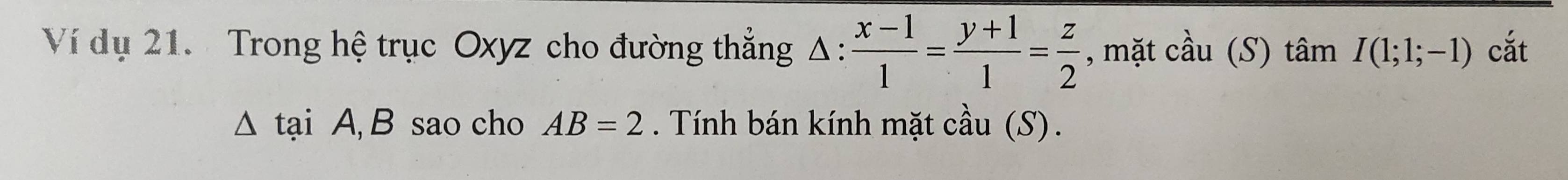 Ví dụ 21. Trong hệ trục Oxyz cho đường thắng △ : (x-1)/1 = (y+1)/1 = z/2  , mặt cầu (S) tâm I(1;1;-1) cắt 
tại A, B sao cho AB=2. Tính bán kính mặt cầu (S).