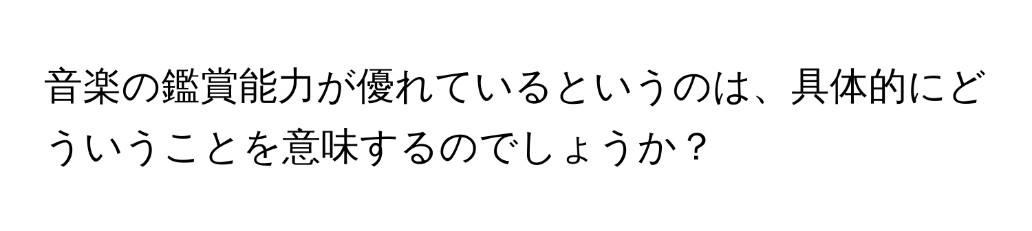 音楽の鑑賞能力が優れているというのは、具体的にどういうことを意味するのでしょうか？