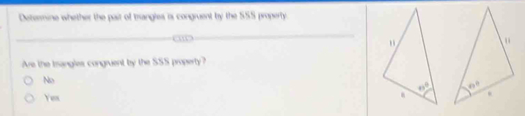 Determine whether the pair of trangles is congruent by the SSS property.
Are the trangles congruent by the SSS property?
No
Yem