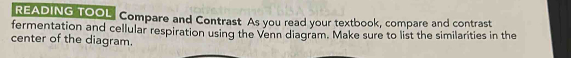 READING TOOL Compare and Contrast As you read your textbook, compare and contrast 
fermentation and cellular respiration using the Venn diagram. Make sure to list the similarities in the 
center of the diagram.